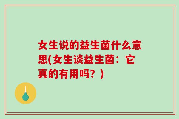 女生说的益生菌什么意思(女生谈益生菌：它真的有用吗？)
