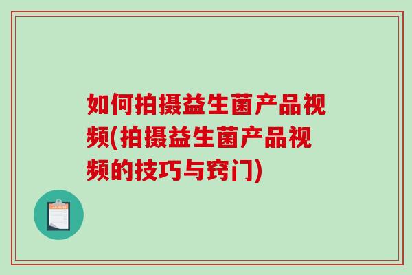 如何拍摄益生菌产品视频(拍摄益生菌产品视频的技巧与窍门)