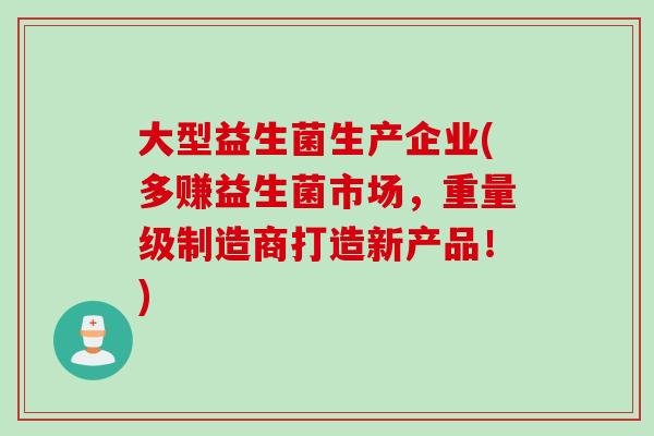 大型益生菌生产企业(多赚益生菌市场，重量级制造商打造新产品！)