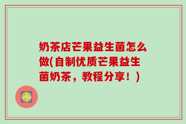 奶茶店芒果益生菌怎么做(自制优质芒果益生菌奶茶，教程分享！)