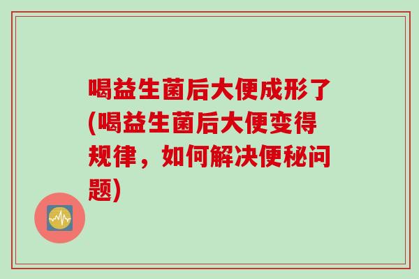 喝益生菌后大便成形了(喝益生菌后大便变得规律,如何解决问题) 喝益生菌后大便成形了(喝益生菌后大便变得规律,如何解决问题)
