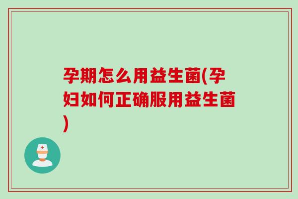 孕期怎么用益生菌(孕妇如何正确服用益生菌)