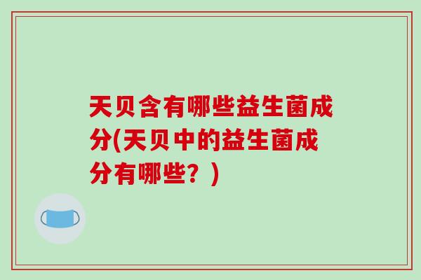 天贝含有哪些益生菌成分(天贝中的益生菌成分有哪些？)
