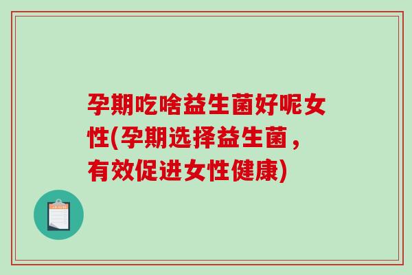 孕期吃啥益生菌好呢女性(孕期选择益生菌，有效促进女性健康)