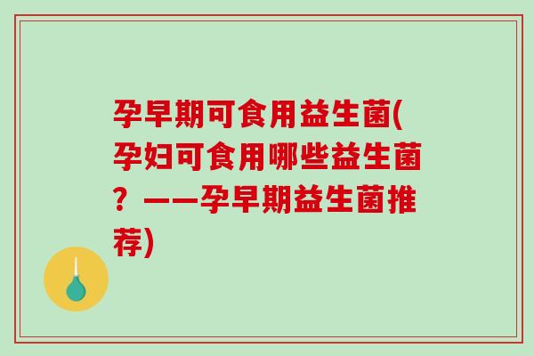 孕早期可食用益生菌(孕妇可食用哪些益生菌?——孕早期益生菌推荐) 孕早期可食用益生菌(孕妇可食用哪些益生菌?——孕早期益生菌推荐)