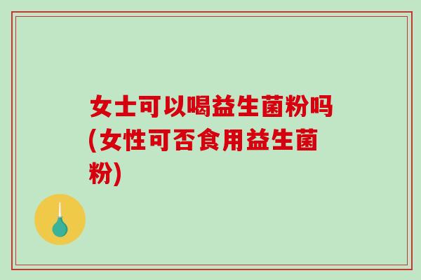 女士可以喝益生菌粉吗(女性可否食用益生菌粉)