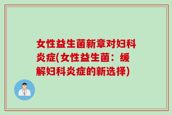 女性益生菌新章对妇科炎症(女性益生菌：缓解妇科炎症的新选择)