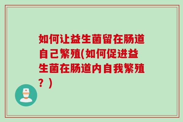 如何让益生菌留在肠道自己繁殖(如何促进益生菌在肠道内自我繁殖?) 如何让益生菌留在肠道自己繁殖(如何促进益生菌在肠道内自我繁殖?)