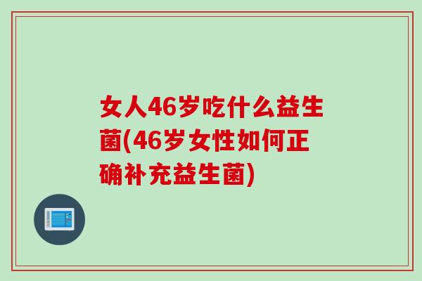 女人46岁吃什么益生菌(46岁女性如何正确补充益生菌)