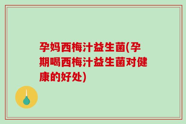孕妈西梅汁益生菌(孕期喝西梅汁益生菌对健康的好处)