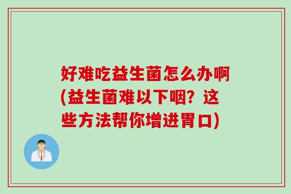 好难吃益生菌怎么办啊(益生菌难以下咽?这些方法帮你增进胃口) 好难吃益生菌怎么办啊(益生菌难以下咽?这些方法帮你增进胃口)
