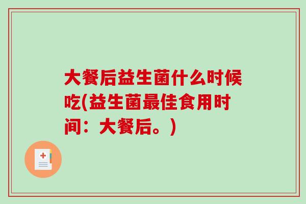 大餐后益生菌什么时候吃(益生菌佳食用时间:大餐后。) 大餐后益生菌什么时候吃(益生菌佳食用时间:大餐后。)