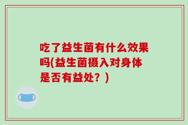 吃了益生菌有什么效果吗(益生菌摄入对身体是否有益处？)