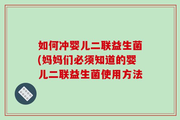 如何冲婴儿二联益生菌(妈妈们必须知道的婴儿二联益生菌使用方法