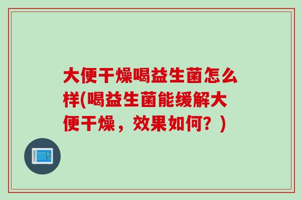 大便干燥喝益生菌怎么样(喝益生菌能缓解大便干燥,效果如何?) 大便干燥喝益生菌怎么样(喝益生菌能缓解大便干燥,效果如何?)