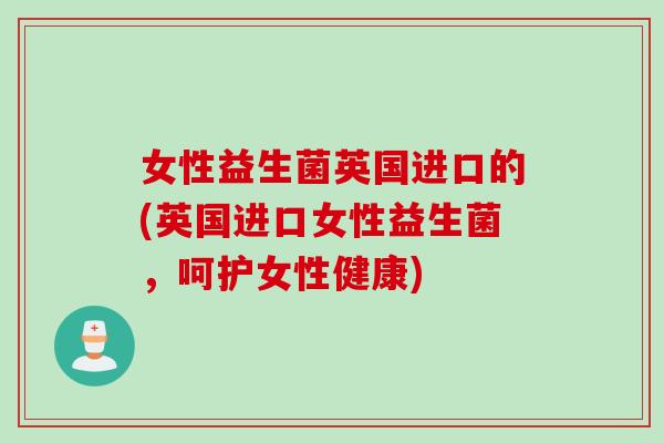 女性益生菌英国进口的(英国进口女性益生菌，呵护女性健康)