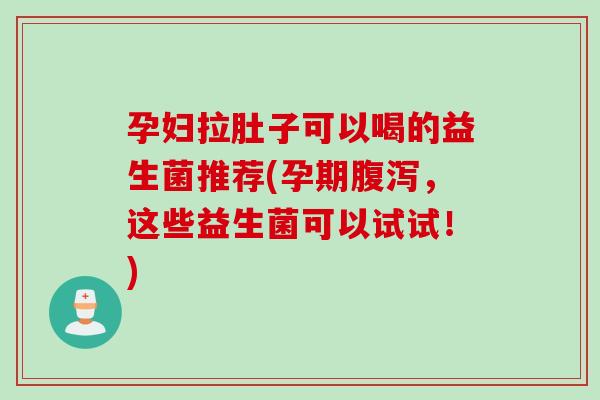 孕妇拉肚子可以喝的益生菌推荐(孕期，这些益生菌可以试试！)