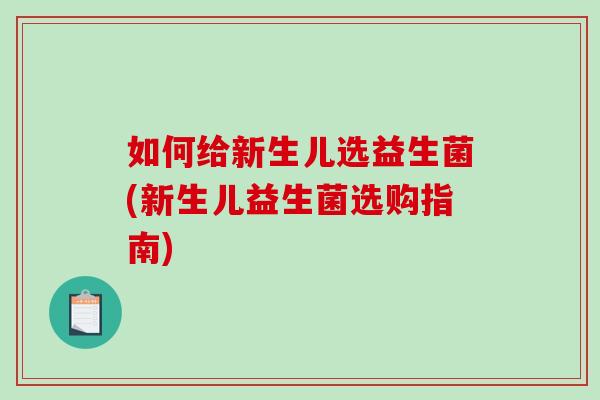 如何给新生儿选益生菌(新生儿益生菌选购指南)