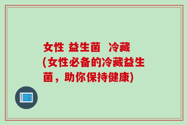 女性 益生菌  冷藏(女性必备的冷藏益生菌，助你保持健康)