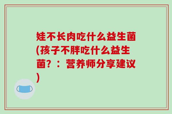娃不长肉吃什么益生菌(孩子不胖吃什么益生菌？：营养师分享建议)