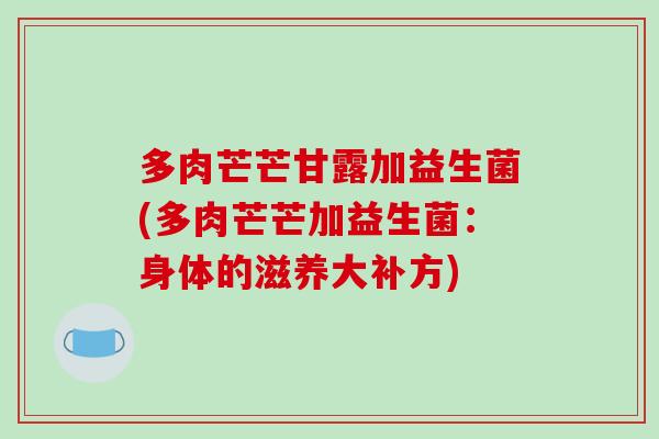 多肉芒芒甘露加益生菌(多肉芒芒加益生菌：身体的滋养大补方)