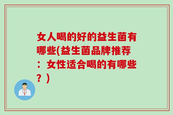 女人喝的好的益生菌有哪些(益生菌品牌推荐：女性适合喝的有哪些？)
