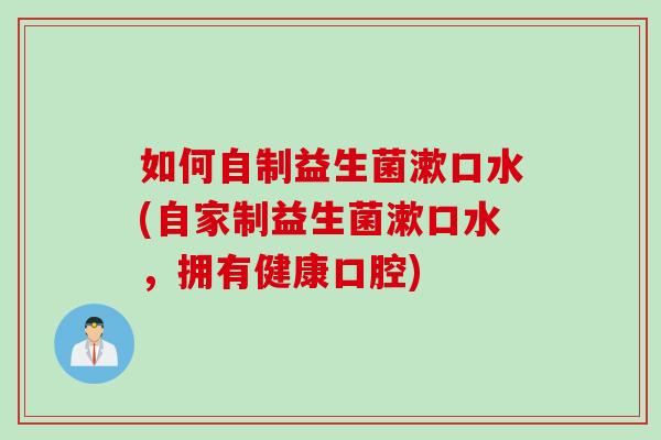 如何自制益生菌漱口水(自家制益生菌漱口水，拥有健康口腔)