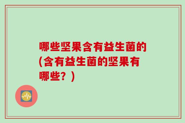 哪些坚果含有益生菌的(含有益生菌的坚果有哪些？)