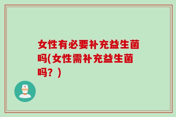 女性有必要补充益生菌吗(女性需补充益生菌吗？)