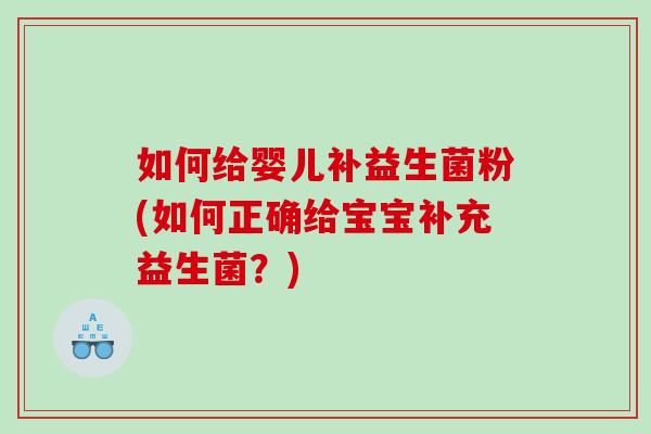 如何给婴儿补益生菌粉(如何正确给宝宝补充益生菌？)