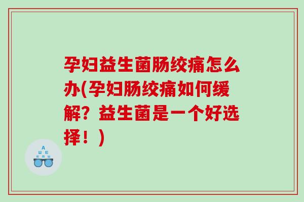 孕妇益生菌肠绞痛怎么办(孕妇肠绞痛如何缓解?益生菌是一个好选择!) 孕妇益生菌肠绞痛怎么办(孕妇肠绞痛如何缓解?益生菌是一个好选择!)