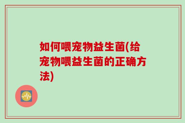 如何喂宠物益生菌(给宠物喂益生菌的正确方法)