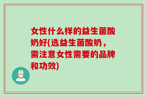 女性什么样的益生菌酸奶好(选益生菌酸奶，需注意女性需要的品牌和功效)
