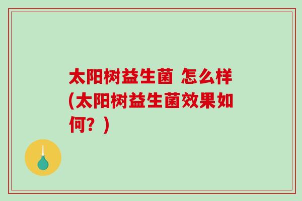 太阳树益生菌 怎么样(太阳树益生菌效果如何？)