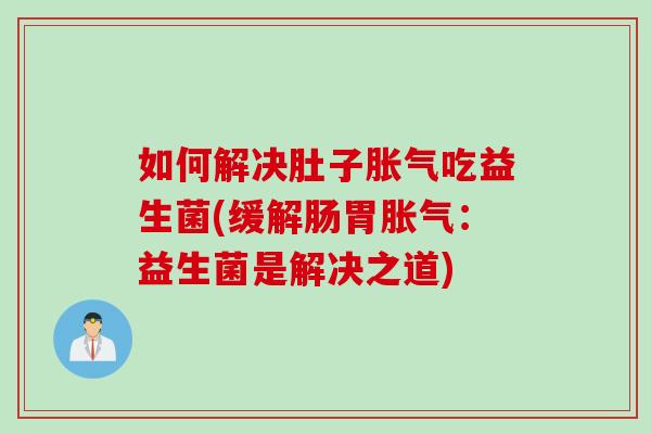 如何解决肚子胀气吃益生菌(缓解肠胃胀气：益生菌是解决之道)
