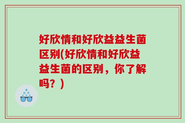 好欣情和好欣益益生菌区别(好欣情和好欣益益生菌的区别，你了解吗？)