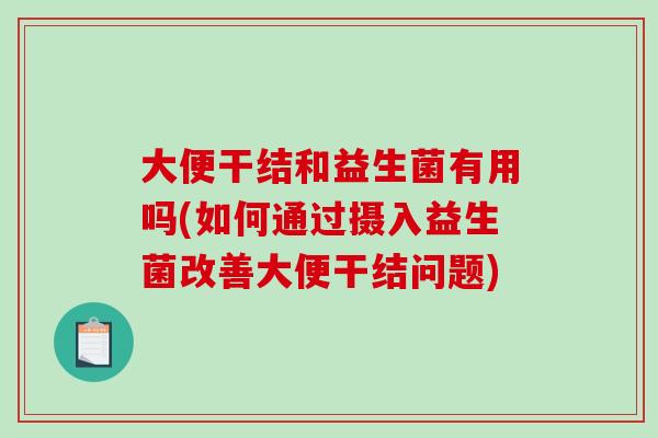 大便干结和益生菌有用吗(如何通过摄入益生菌改善大便干结问题)