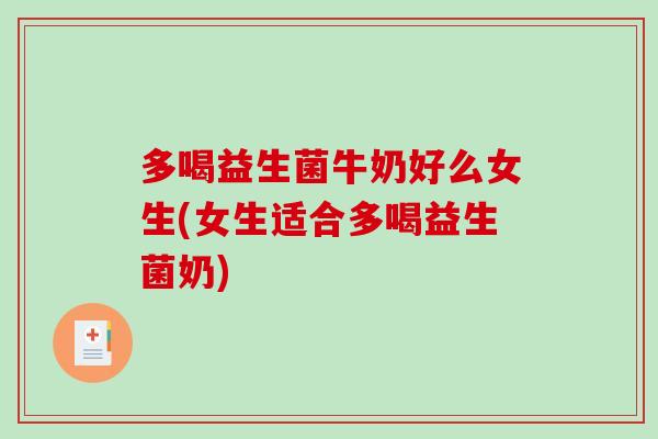多喝益生菌牛奶好么女生(女生适合多喝益生菌奶)
