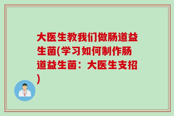 大医生教我们做肠道益生菌(学习如何制作肠道益生菌：大医生支招)