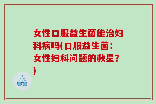 女性口服益生菌能治妇科病吗(口服益生菌：女性妇科问题的救星？)