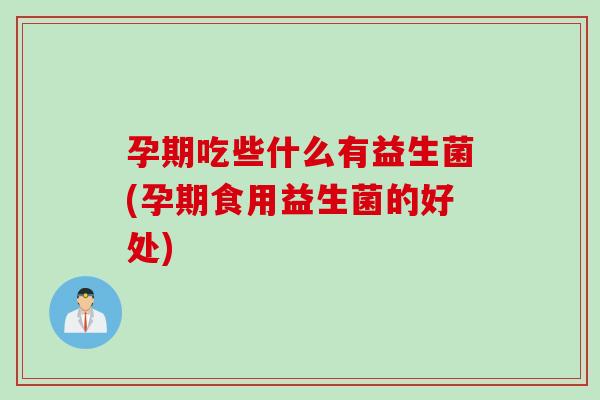 孕期吃些什么有益生菌(孕期食用益生菌的好处) 孕期吃些什么有益生菌(孕期食用益生菌的好处)