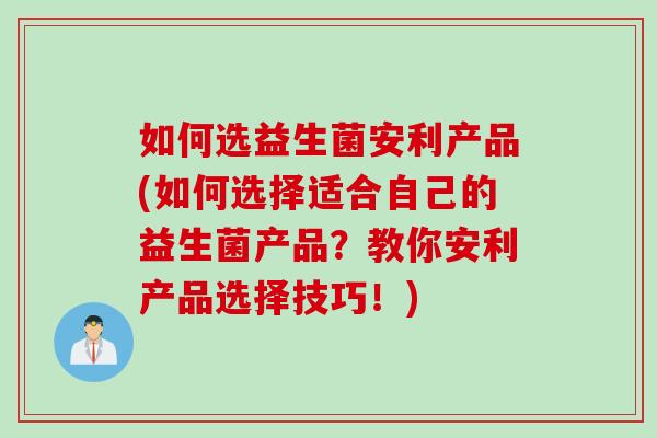 如何选益生菌安利产品(如何选择适合自己的益生菌产品？教你安利产品选择技巧！)