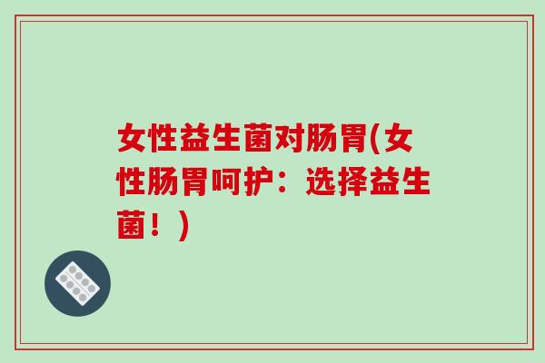 女性益生菌对肠胃(女性肠胃呵护：选择益生菌！)