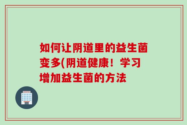 如何让阴道里的益生菌变多(阴道健康！学习增加益生菌的方法