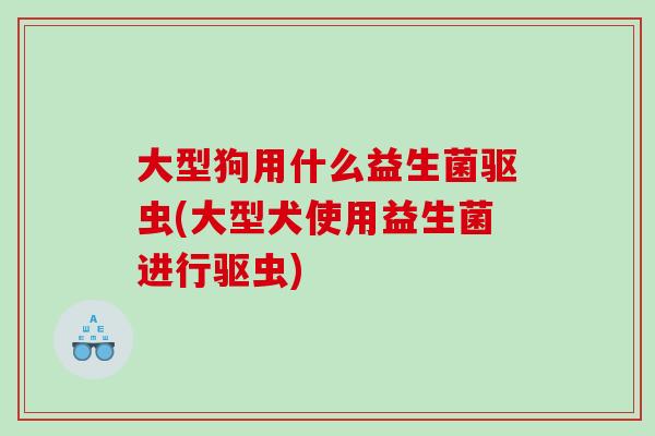 大型狗用什么益生菌驱虫(大型犬使用益生菌进行驱虫)