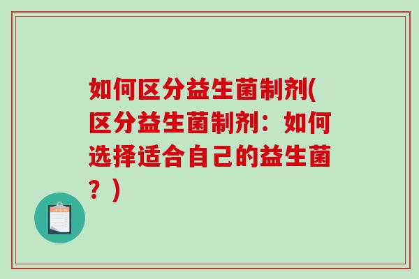 如何区分益生菌制剂(区分益生菌制剂：如何选择适合自己的益生菌？)