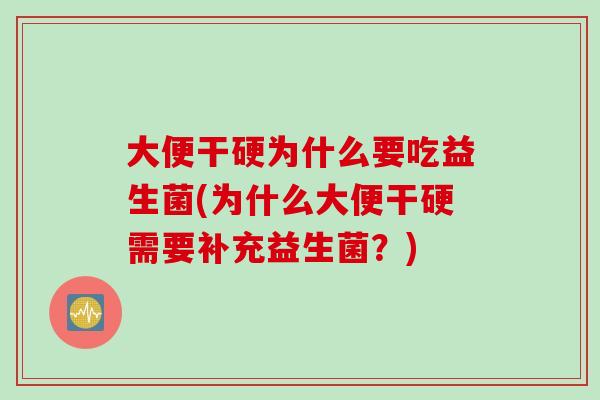 大便干硬为什么要吃益生菌(为什么大便干硬需要补充益生菌？)