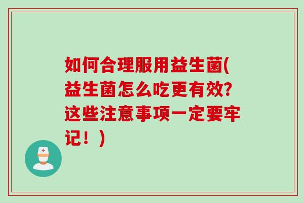 如何合理服用益生菌(益生菌怎么吃更有效？这些注意事项一定要牢记！)