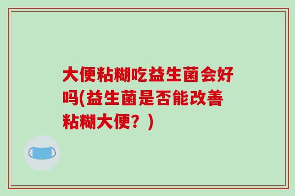 大便粘糊吃益生菌会好吗(益生菌是否能改善粘糊大便?) 大便粘糊吃益生菌会好吗(益生菌是否能改善粘糊大便?)