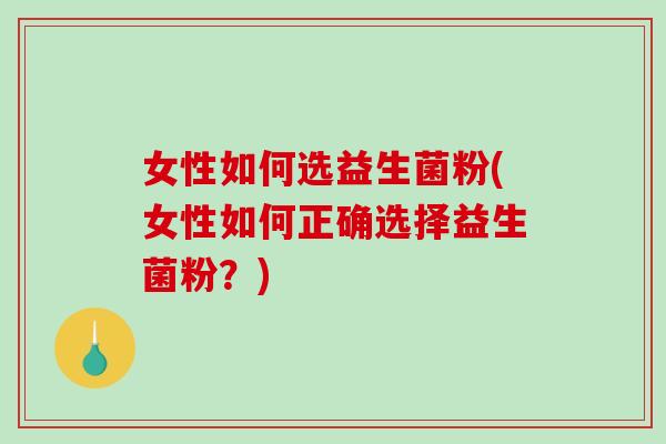 女性如何选益生菌粉(女性如何正确选择益生菌粉？)